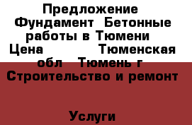 Предложение: Фундамент. Бетонные работы в Тюмени › Цена ­ 1 000 - Тюменская обл., Тюмень г. Строительство и ремонт » Услуги   . Тюменская обл.,Тюмень г.